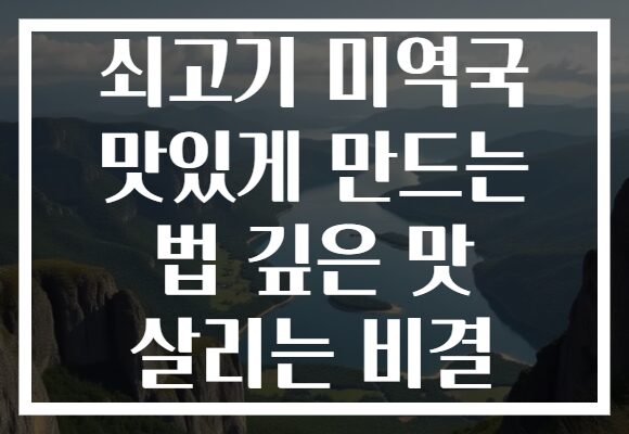 쇠고기 미역국 맛있게 만드는 법 깊은 맛 살리는 비결