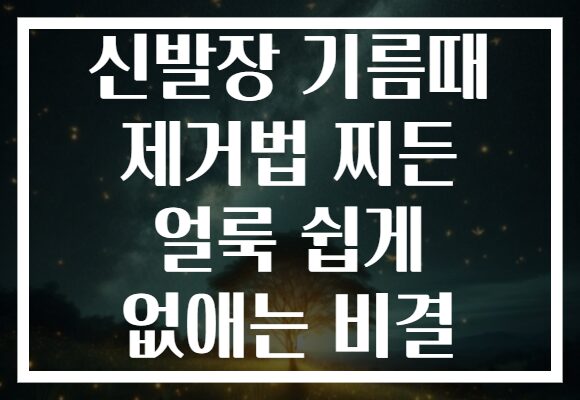 신발장 기름때 제거법 찌든 얼룩 쉽게 없애는 비결
