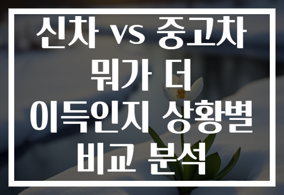 신차 vs 중고차 뭐가 더 이득인지 상황별 비교 분석 신차 vs 중고차 뭐가 더 이득인지 상황별 비교 분석