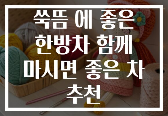 쑥뜸 에 좋은 한방차 함께 마시면 좋은 차 추천 쑥뜸 에 좋은 한방차 함께 마시면 좋은 차 추천