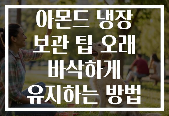 아몬드 냉장 보관 팁 오래 바삭하게 유지하는 방법