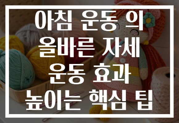 아침 운동 의 올바른 자세 운동 효과 높이는 핵심 팁