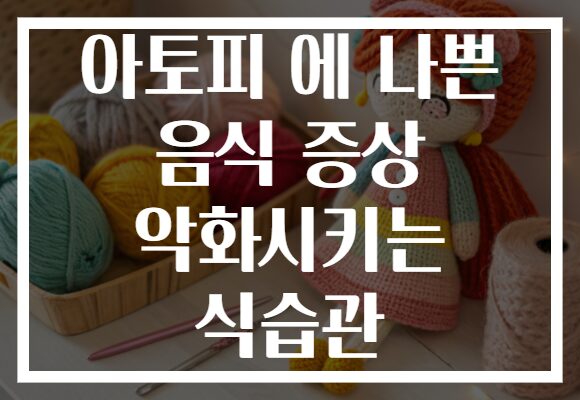 아토피 에 나쁜 음식 증상 악화시키는 식습관