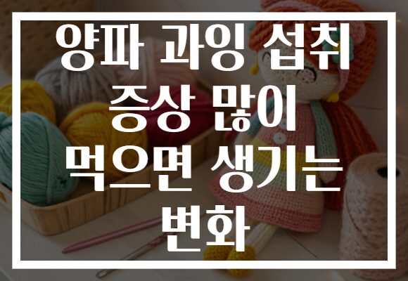 양파 과잉 섭취 증상 많이 먹으면 생기는 변화