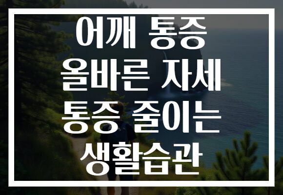 어깨 통증 올바른 자세 통증 줄이는 생활습관 어깨 통증 올바른 자세 통증 줄이는 생활습관