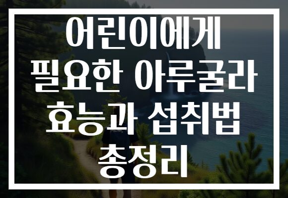 어린이에게 필요한 아루굴라 효능과 섭취법 총정리 어린이에게 필요한 아루굴라 효능과 섭취법 총정리