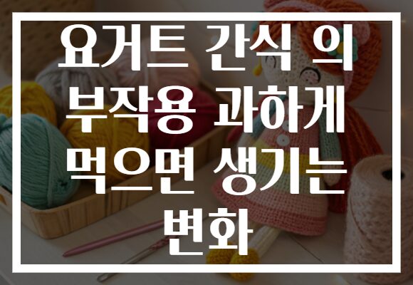 요거트 간식 의 부작용 과하게 먹으면 생기는 변화