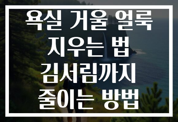 욕실 거울 얼룩 지우는 법 김서림까지 줄이는 방법 욕실 거울 얼룩 지우는 법 김서림까지 줄이는 방법