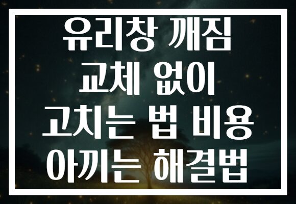 유리창 깨짐 교체 없이 고치는 법 비용 아끼는 해결법