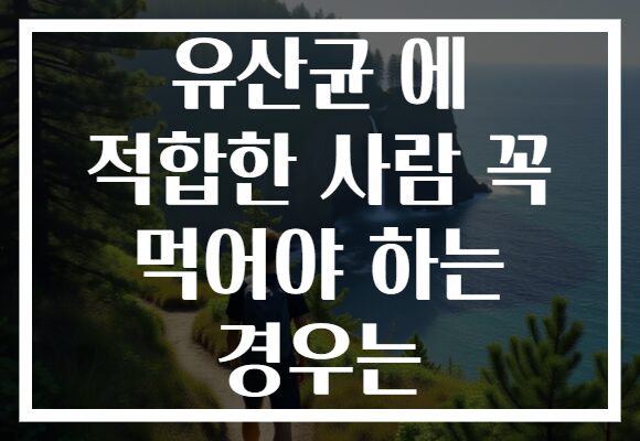 유산균 에 적합한 사람 꼭 먹어야 하는 경우는