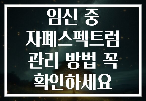 임신 중 자폐스펙트럼 관리 방법 꼭 확인하세요