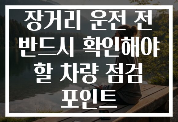 장거리 운전 전 반드시 확인해야 할 차량 점검 포인트 장거리 운전 전 반드시 확인해야 할 차량 점검 포인트
