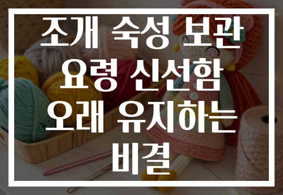 조개 숙성 보관 요령 신선함 오래 유지하는 비결