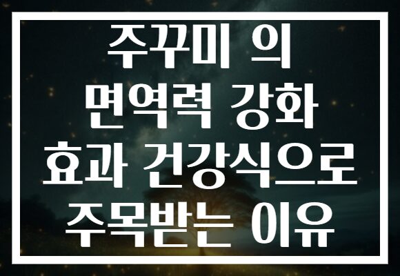주꾸미 의 면역력 강화 효과 건강식으로 주목받는 이유 주꾸미 의 면역력 강화 효과 건강식으로 주목받는 이유