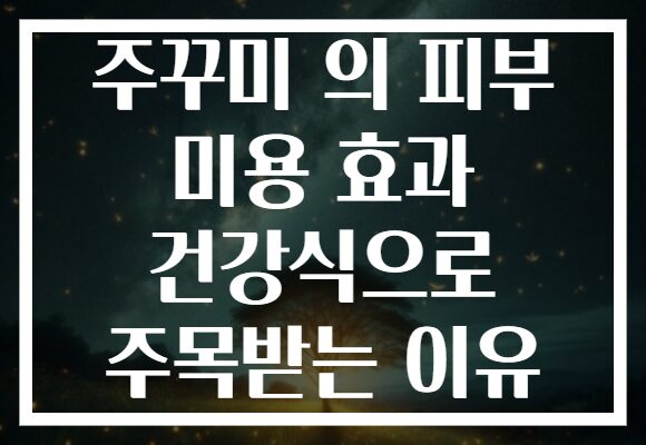 주꾸미 의 피부 미용 효과 건강식으로 주목받는 이유 주꾸미 의 피부 미용 효과 건강식으로 주목받는 이유