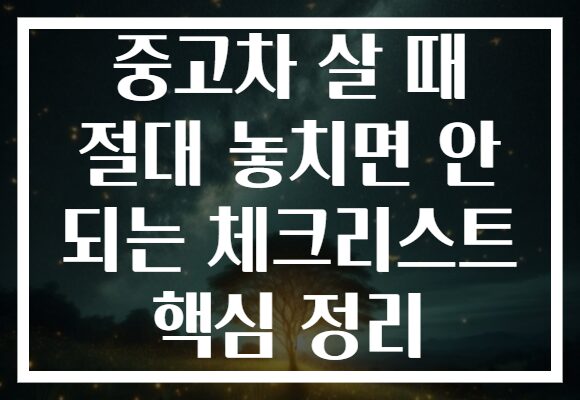 중고차 살 때 절대 놓치면 안 되는 체크리스트 핵심 정리 중고차 살 때 절대 놓치면 안 되는 체크리스트 핵심 정리