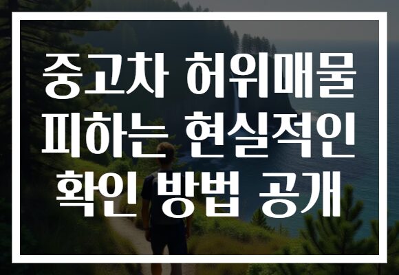 중고차 허위매물 피하는 현실적인 확인 방법 공개 중고차 허위매물 피하는 현실적인 확인 방법 공개