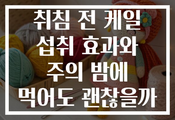 취침 전 케일 섭취 효과와 주의 밤에 먹어도 괜찮을까 취침 전 케일 섭취 효과와 주의 밤에 먹어도 괜찮을까