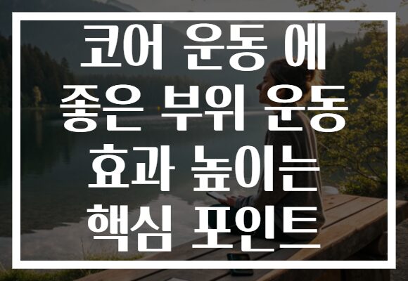 코어 운동 에 좋은 부위 운동 효과 높이는 핵심 포인트
