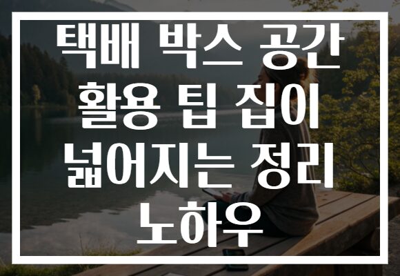 택배 박스 공간 활용 팁 집이 넓어지는 정리 노하우