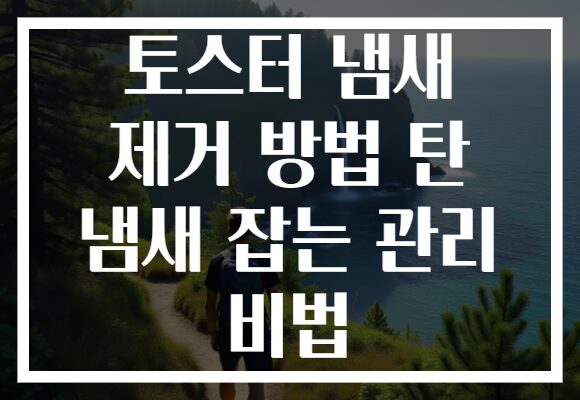 토스터 냄새 제거 방법 탄 냄새 잡는 관리 비법 토스터 냄새 제거 방법 탄 냄새 잡는 관리 비법