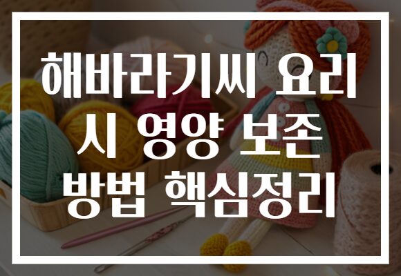 해바라기씨 요리 시 영양 보존 방법 핵심정리