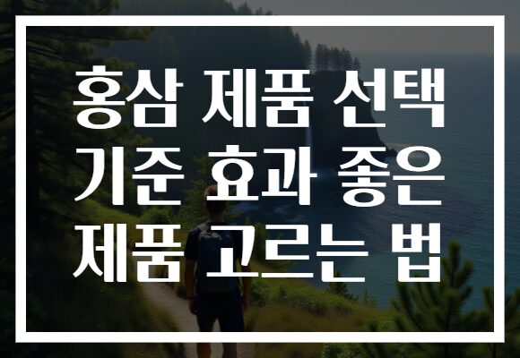 홍삼 제품 선택 기준 효과 좋은 제품 고르는 법
