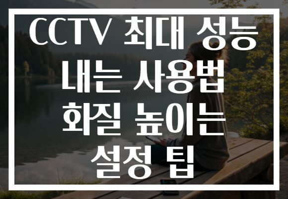 CCTV 최대 성능 내는 사용법 화질 높이는 설정 팁