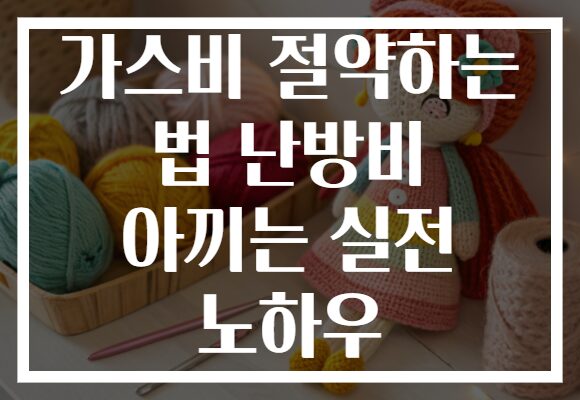 가스비 절약하는 법 난방비 아끼는 실전 노하우 가스비 절약하는 법 난방비 아끼는 실전 노하우