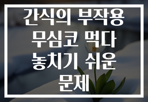 간식의 부작용 무심코 먹다 놓치기 쉬운 문제 간식의 부작용 무심코 먹다 놓치기 쉬운 문제