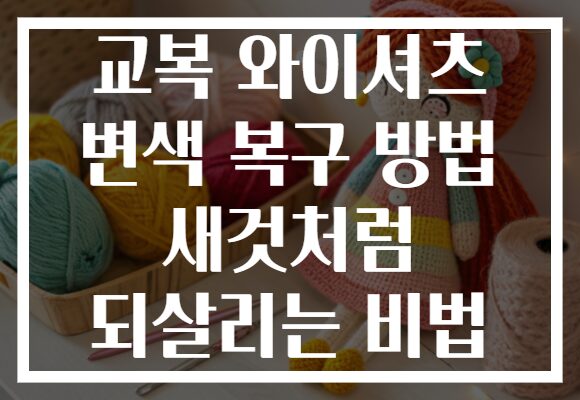 교복 와이셔츠 변색 복구 방법 새것처럼 되살리는 비법 교복 와이셔츠 변색 복구 방법 새것처럼 되살리는 비법