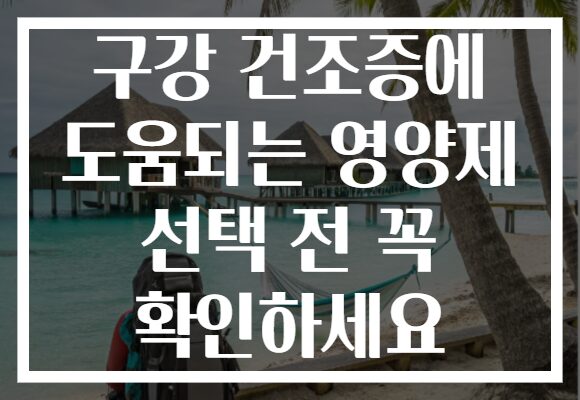 구강 건조증에 도움되는 영양제 선택 전 꼭 확인하세요 구강 건조증에 도움되는 영양제 선택 전 꼭 확인하세요