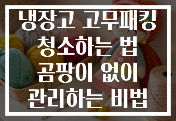 냉장고 고무패킹 청소하는 법 곰팡이 없이 관리하는 비법
