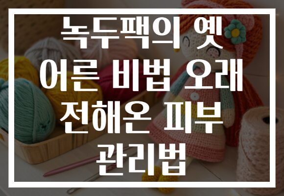 녹두팩의 옛 어른 비법 오래 전해온 피부 관리법