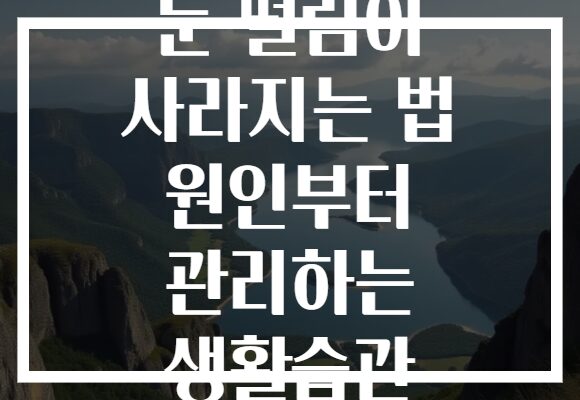 눈 떨림이 사라지는 법 원인부터 관리하는 생활습관