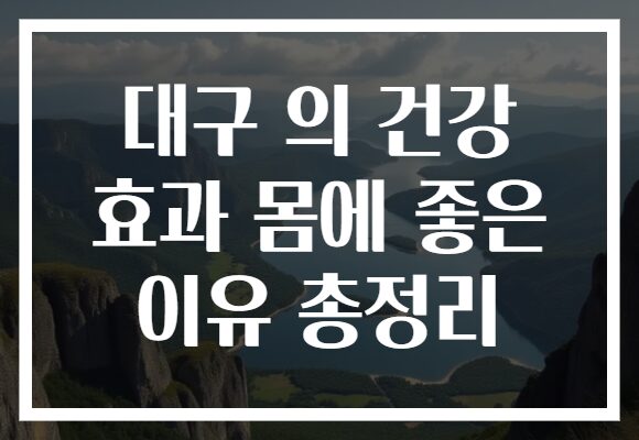 대구 의 건강 효과 몸에 좋은 이유 총정리