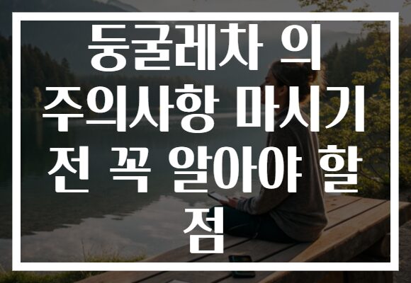 둥굴레차 의 주의사항 마시기 전 꼭 알아야 할 점