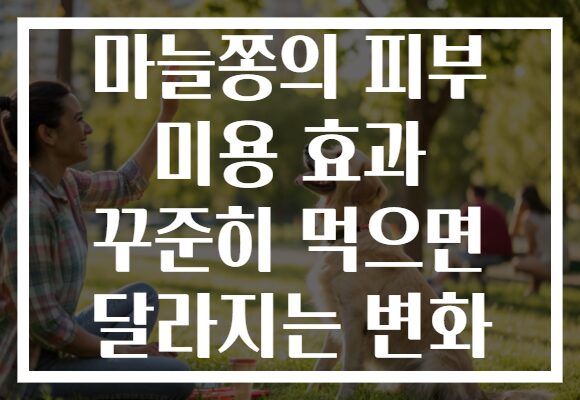 마늘쫑의 피부 미용 효과 꾸준히 먹으면 달라지는 변화