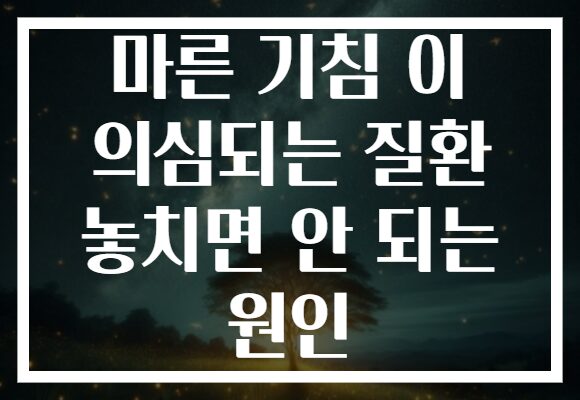 마른 기침 이 의심되는 질환 놓치면 안 되는 원인 마른 기침 이 의심되는 질환 놓치면 안 되는 원인