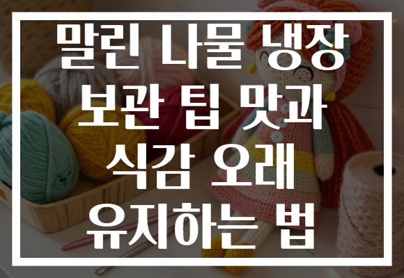 말린 나물 냉장 보관 팁 맛과 식감 오래 유지하는 법