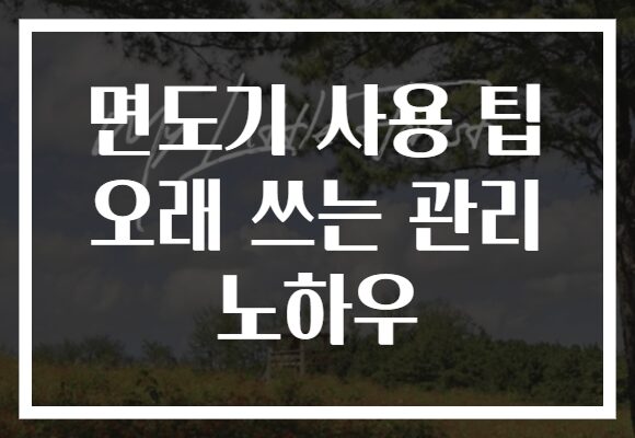면도기 사용 팁 오래 쓰는 관리 노하우 면도기 사용 팁 오래 쓰는 관리 노하우