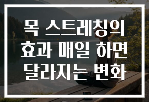 목 스트레칭의 효과 매일 하면 달라지는 변화 목 스트레칭의 효과 매일 하면 달라지는 변화
