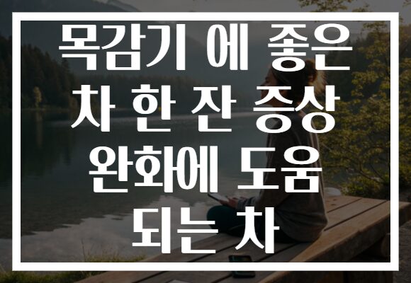 목감기 에 좋은 차 한 잔 증상 완화에 도움 되는 차 목감기 에 좋은 차 한 잔 증상 완화에 도움 되는 차