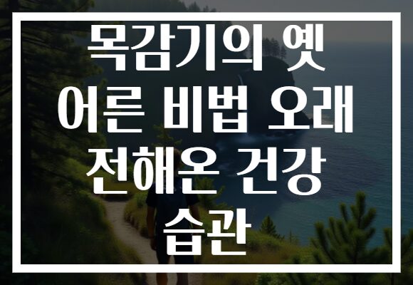 목감기의 옛 어른 비법 오래 전해온 건강 습관