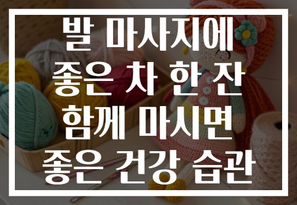 발 마사지에 좋은 차 한 잔 함께 마시면 좋은 건강 습관 발 마사지에 좋은 차 한 잔 함께 마시면 좋은 건강 습관