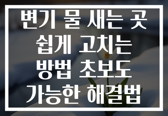 변기 물 새는 곳 쉽게 고치는 방법 초보도 가능한 해결법 변기 물 새는 곳 쉽게 고치는 방법 초보도 가능한 해결법