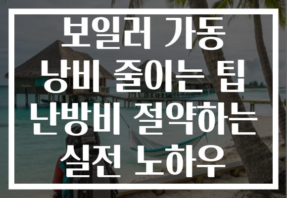보일러 가동 낭비 줄이는 팁 난방비 절약하는 실전 노하우