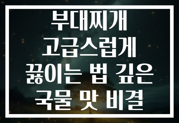 부대찌개 고급스럽게 끓이는 법 깊은 국물 맛 비결