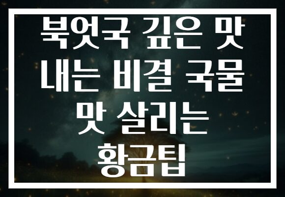 북엇국 깊은 맛 내는 비결 국물 맛 살리는 황금팁 북엇국 깊은 맛 내는 비결 국물 맛 살리는 황금팁