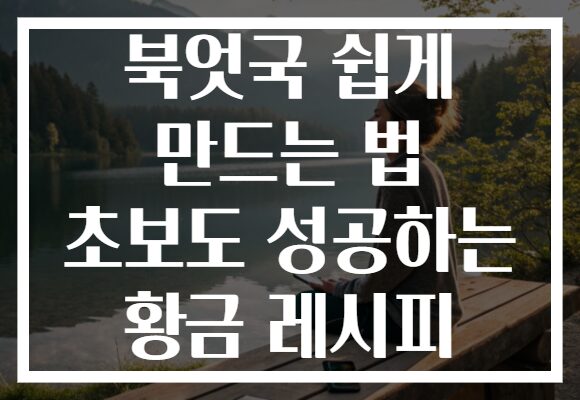 북엇국 쉽게 만드는 법 초보도 성공하는 황금 레시피 북엇국 쉽게 만드는 법 초보도 성공하는 황금 레시피
